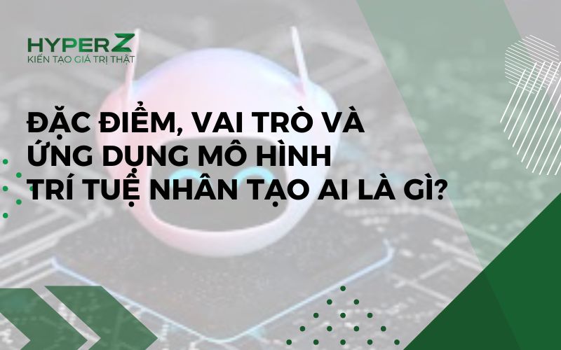 Đặc điểm, vai trò và ứng dụng mô hình trí tuệ nhân tạo AI là gì?