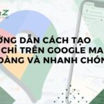 Hướng Dẫn Cách Tạo Địa Chỉ Trên Google Maps Dễ Dàng Và Nhanh Chóng