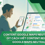 Content Google Maps Neutral Là Gì? Cách viết content review google maps neutral
